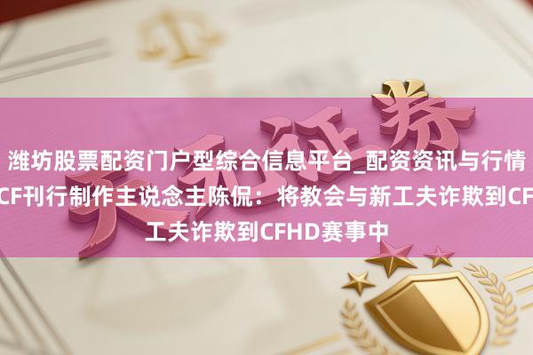 潍坊股票配资门户型综合信息平台_配资资讯与行情汇总 对话CF刊行制作主说念主陈侃：将教会与新工夫诈欺到CFHD赛事中