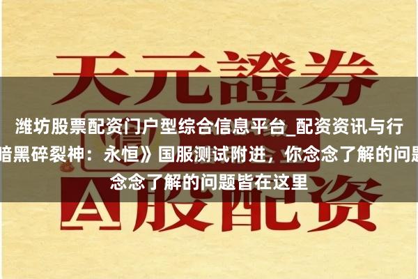 潍坊股票配资门户型综合信息平台_配资资讯与行情汇总 《暗黑碎裂神：永恒》国服测试附进，你念念了解的问题皆在这里