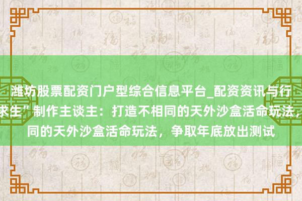 潍坊股票配资门户型综合信息平台_配资资讯与行情汇总 对话“星海求生”制作主谈主：打造不相同的天外沙盒活命玩法，争取年底放出测试
