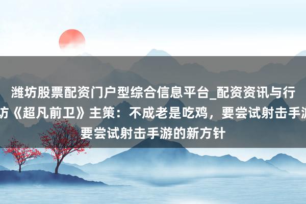 潍坊股票配资门户型综合信息平台_配资资讯与行情汇总 专访《超凡前卫》主策：不成老是吃鸡，要尝试射击手游的新方针