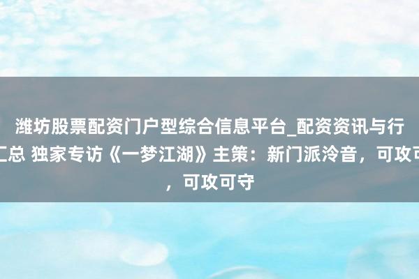 潍坊股票配资门户型综合信息平台_配资资讯与行情汇总 独家专访《一梦江湖》主策：新门派泠音，可攻可守