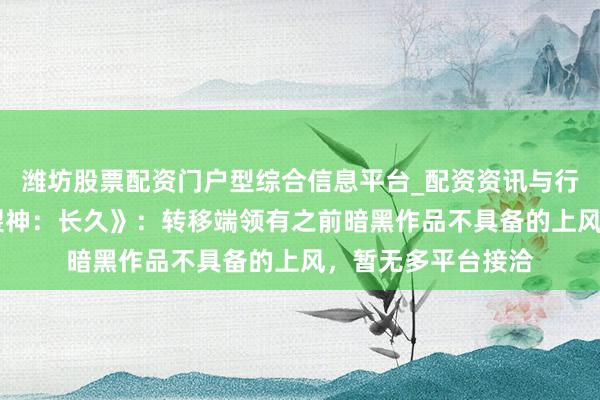 潍坊股票配资门户型综合信息平台_配资资讯与行情汇总 《暗黑碎裂神：长久》：转移端领有之前暗黑作品不具备的上风，暂无多平台接洽
