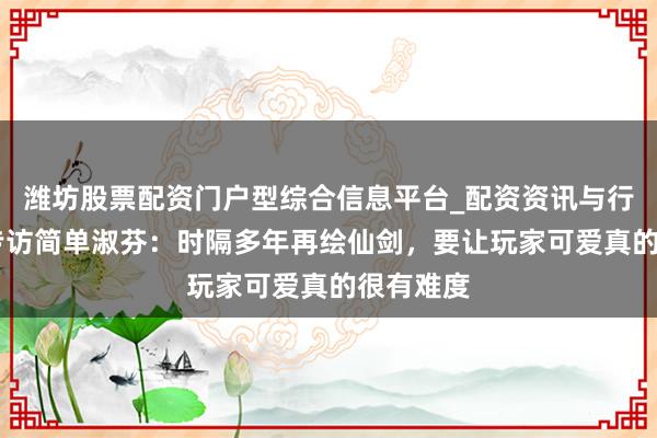 潍坊股票配资门户型综合信息平台_配资资讯与行情汇总 专访简单淑芬：时隔多年再绘仙剑，要让玩家可爱真的很有难度