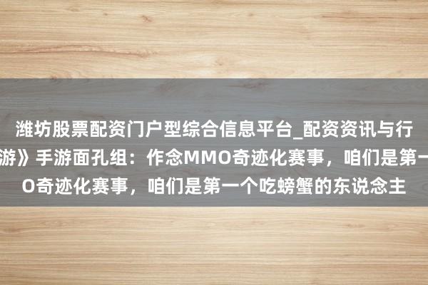 潍坊股票配资门户型综合信息平台_配资资讯与行情汇总 对话《梦乡西游》手游面孔组：作念MMO奇迹化赛事，咱们是第一个吃螃蟹的东说念主