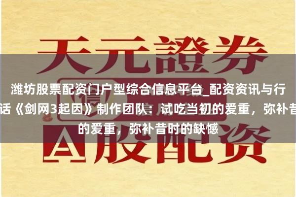 潍坊股票配资门户型综合信息平台_配资资讯与行情汇总 对话《剑网3起因》制作团队：试吃当初的爱重，弥补昔时的缺憾