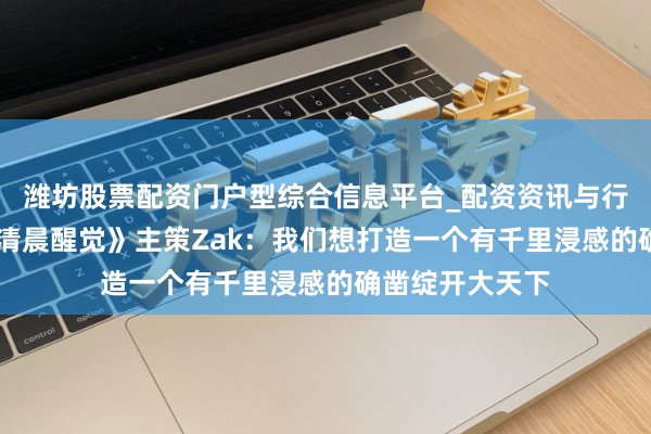 潍坊股票配资门户型综合信息平台_配资资讯与行情汇总 对话《清晨醒觉》主策Zak：我们想打造一个有千里浸感的确凿绽开大天下