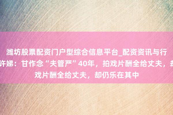 潍坊股票配资门户型综合信息平台_配资资讯与行情汇总 演员许娣：甘作念“夫管严”40年，拍戏片酬全给丈夫，却仍乐在其中