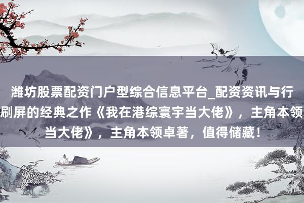潍坊股票配资门户型综合信息平台_配资资讯与行情汇总 一又友圈刷屏的经典之作《我在港综寰宇当大佬》，主角本领卓著，值得储藏！