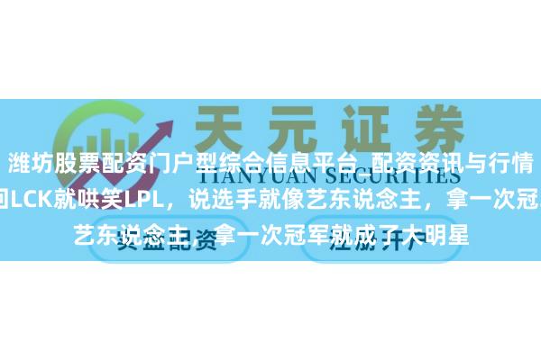 潍坊股票配资门户型综合信息平台_配资资讯与行情汇总 这个韩援回LCK就哄笑LPL，说选手就像艺东说念主，拿一次冠军就成了大明星