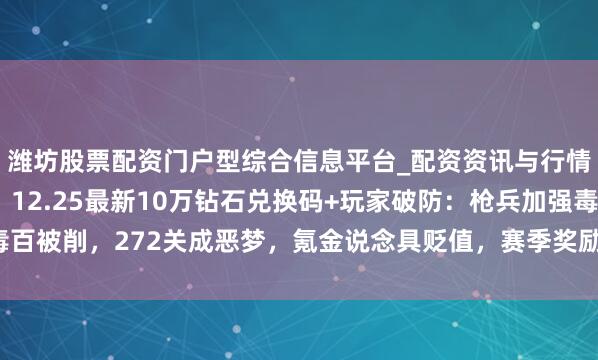 潍坊股票配资门户型综合信息平台_配资资讯与行情汇总 「向僵尸开炮」12.25最新10万钻石兑换码+玩家破防：枪兵加强毒百被削，272关成恶梦，氪金说念具贬值，赛季奖励鸡肋，版块更新陷信任危机