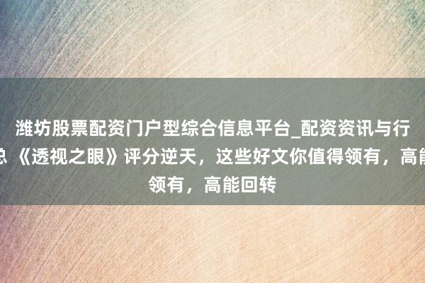 潍坊股票配资门户型综合信息平台_配资资讯与行情汇总 《透视之眼》评分逆天，这些好文你值得领有，高能回转