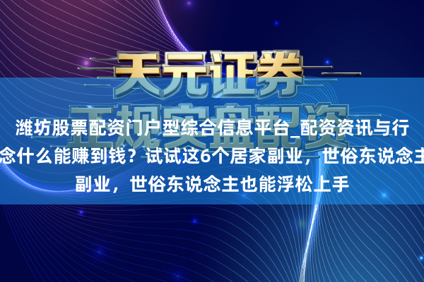 潍坊股票配资门户型综合信息平台_配资资讯与行情汇总 副业作念什么能赚到钱？试试这6个居家副业，世俗东说念主也能浮松上手