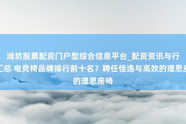 潍坊股票配资门户型综合信息平台_配资资讯与行情汇总 电竞椅品牌排行前十名？聘任恬逸与高效的理思座椅