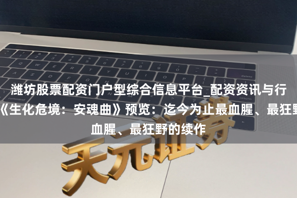 潍坊股票配资门户型综合信息平台_配资资讯与行情汇总 《生化危境：安魂曲》预览：迄今为止最血腥、最狂野的续作
