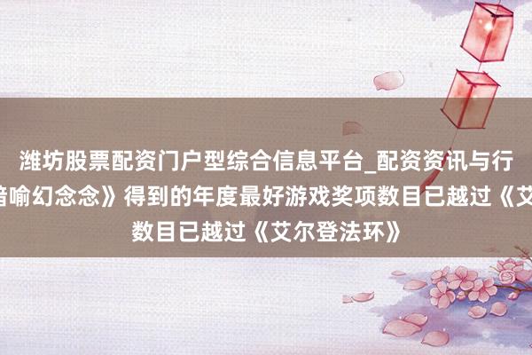 潍坊股票配资门户型综合信息平台_配资资讯与行情汇总 《暗喻幻念念》得到的年度最好游戏奖项数目已越过《艾尔登法环》