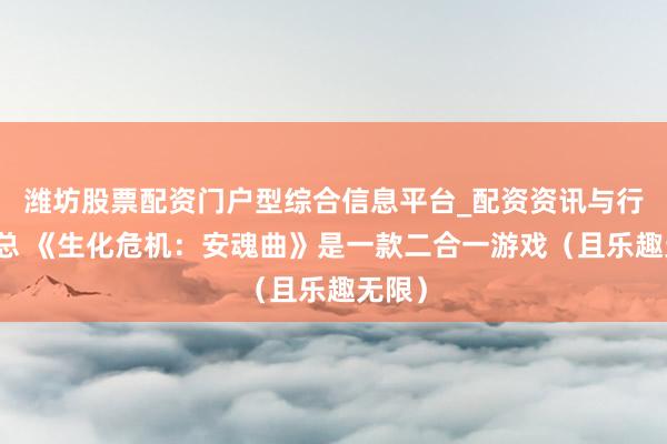 潍坊股票配资门户型综合信息平台_配资资讯与行情汇总 《生化危机：安魂曲》是一款二合一游戏（且乐趣无限）