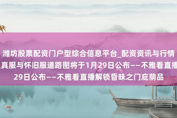 潍坊股票配资门户型综合信息平台_配资资讯与行情汇总 《魔兽天下》认真服与怀旧服道路图将于1月29日公布——不雅看直播解锁昏昧之门庇荫品