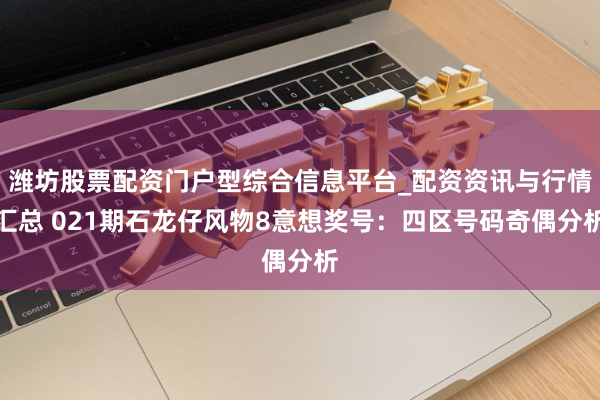 潍坊股票配资门户型综合信息平台_配资资讯与行情汇总 021期石龙仔风物8意想奖号：四区号码奇偶分析