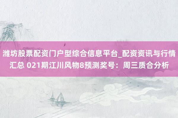 潍坊股票配资门户型综合信息平台_配资资讯与行情汇总 021期江川风物8预测奖号：周三质合分析