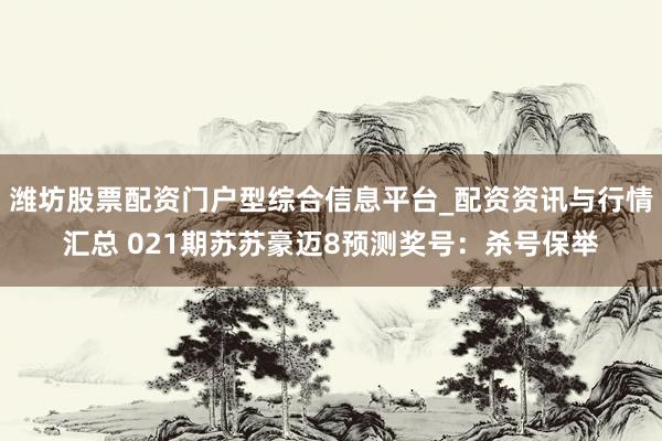 潍坊股票配资门户型综合信息平台_配资资讯与行情汇总 021期苏苏豪迈8预测奖号：杀号保举