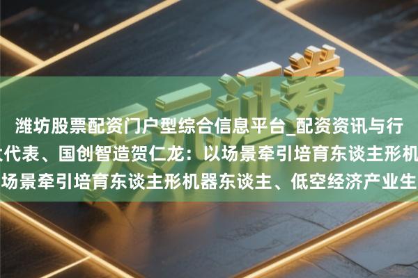 潍坊股票配资门户型综合信息平台_配资资讯与行情汇总 上海市东谈主大代表、国创智造贺仁龙：以场景牵引培育东谈主形机器东谈主、低空经济产业生态