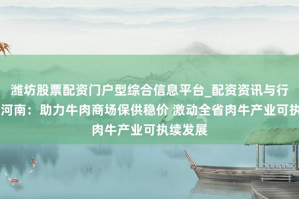 潍坊股票配资门户型综合信息平台_配资资讯与行情汇总 河南：助力牛肉商场保供稳价 激动全省肉牛产业可执续发展