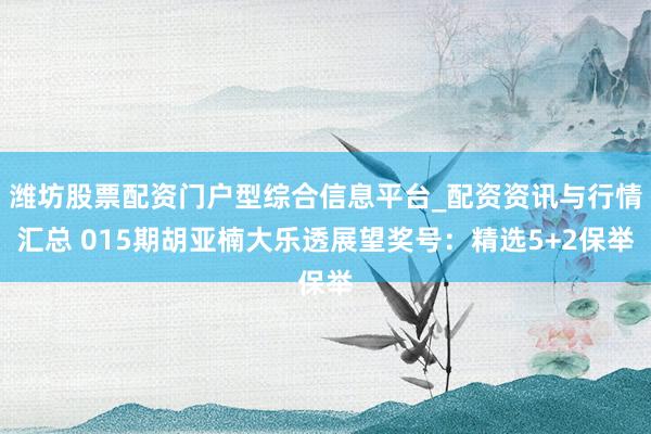 潍坊股票配资门户型综合信息平台_配资资讯与行情汇总 015期胡亚楠大乐透展望奖号：精选5+2保举