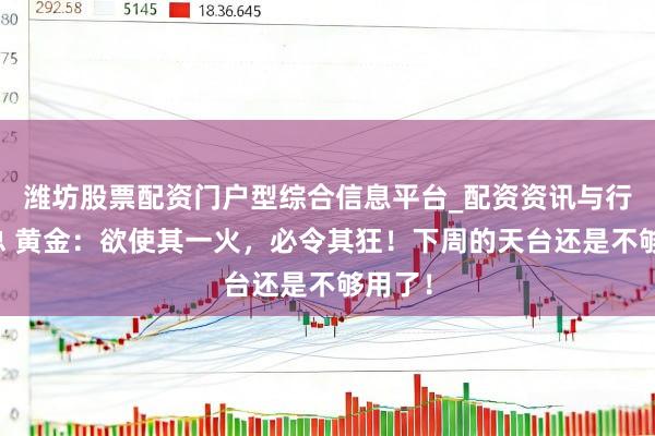 潍坊股票配资门户型综合信息平台_配资资讯与行情汇总 黄金：欲使其一火，必令其狂！下周的天台还是不够用了！