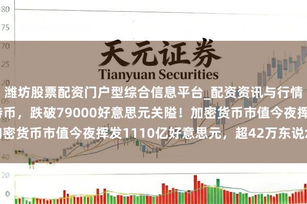 潍坊股票配资门户型综合信息平台_配资资讯与行情汇总 倏得大跌！比特币，跌破79000好意思元关隘！加密货币市值今夜挥发1110亿好意思元，超42万东说念主爆仓