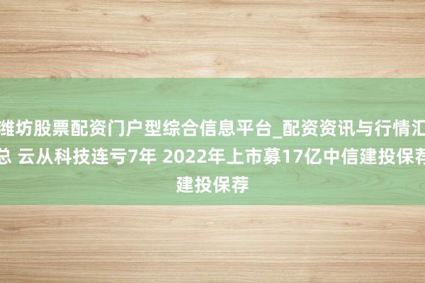 潍坊股票配资门户型综合信息平台_配资资讯与行情汇总 云从科技连亏7年 2022年上市募17亿中信建投保荐