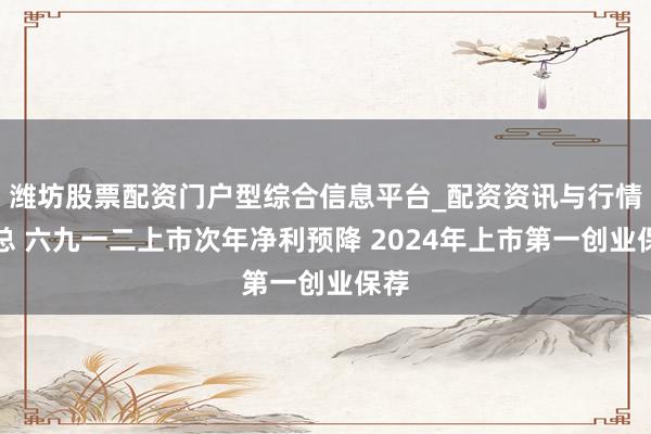 潍坊股票配资门户型综合信息平台_配资资讯与行情汇总 六九一二上市次年净利预降 2024年上市第一创业保荐