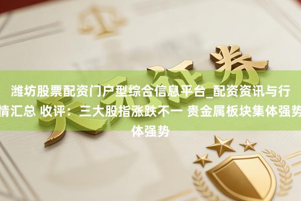 潍坊股票配资门户型综合信息平台_配资资讯与行情汇总 收评：三大股指涨跌不一 贵金属板块集体强势