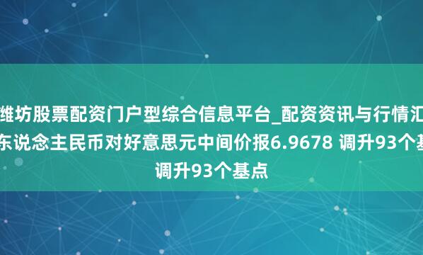 潍坊股票配资门户型综合信息平台_配资资讯与行情汇总 东说念主民币对好意思元中间价报6.9678 调升93个基点