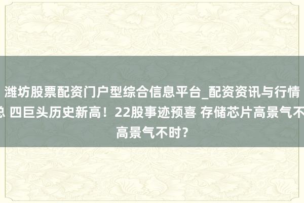 潍坊股票配资门户型综合信息平台_配资资讯与行情汇总 四巨头历史新高！22股事迹预喜 存储芯片高景气不时？