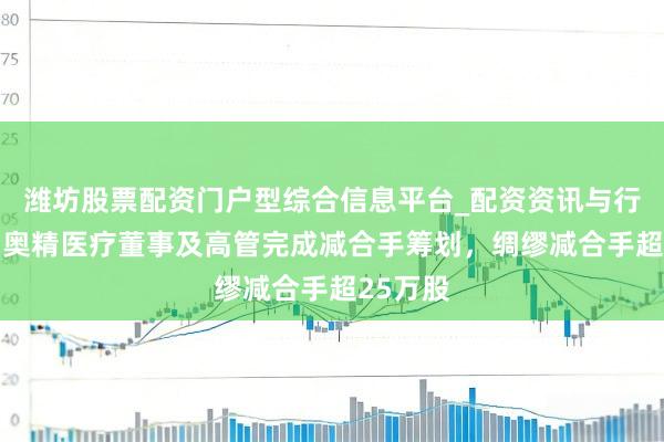 潍坊股票配资门户型综合信息平台_配资资讯与行情汇总 奥精医疗董事及高管完成减合手筹划，绸缪减合手超25万股