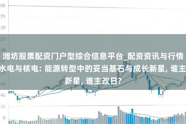 潍坊股票配资门户型综合信息平台_配资资讯与行情汇总 水电与核电: 能源转型中的妥当基石与成长新星, 谁主改日?