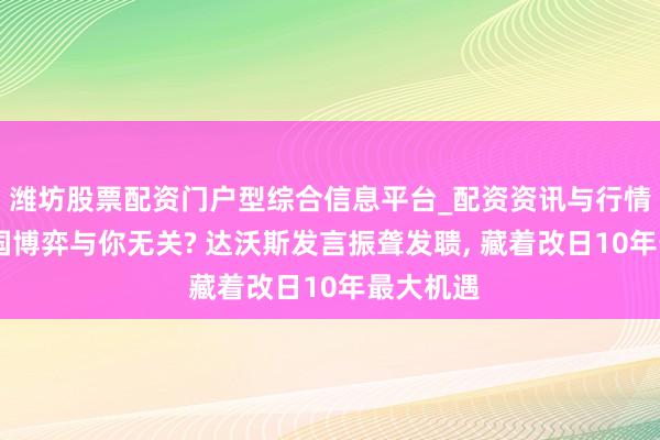 潍坊股票配资门户型综合信息平台_配资资讯与行情汇总 大国博弈与你无关? 达沃斯发言振聋发聩, 藏着改日10年最大机遇