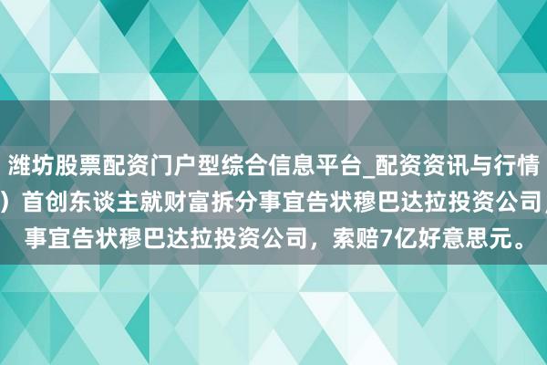 潍坊股票配资门户型综合信息平台_配资资讯与行情汇总 吉蒂尔（Getir）首创东谈主就财富拆分事宜告状穆巴达拉投资公司，索赔7亿好意思元。