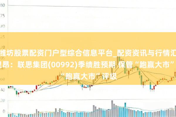 潍坊股票配资门户型综合信息平台_配资资讯与行情汇总 里昂：联思集团(00992)季绩胜预期 保管“跑赢大市”评级
