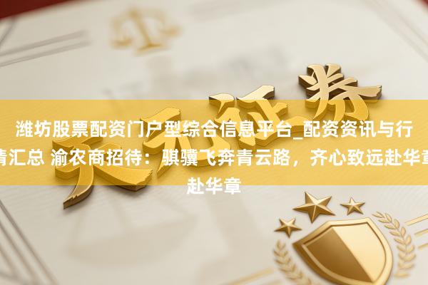 潍坊股票配资门户型综合信息平台_配资资讯与行情汇总 渝农商招待：骐骥飞奔青云路，齐心致远赴华章