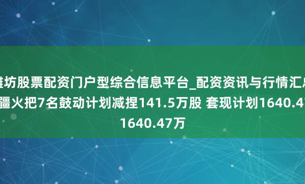 潍坊股票配资门户型综合信息平台_配资资讯与行情汇总 新疆火把7名鼓动计划减捏141.5万股 套现计划1640.47万