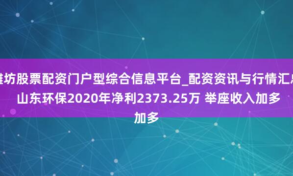 潍坊股票配资门户型综合信息平台_配资资讯与行情汇总 山东环保2020年净利2373.25万 举座收入加多