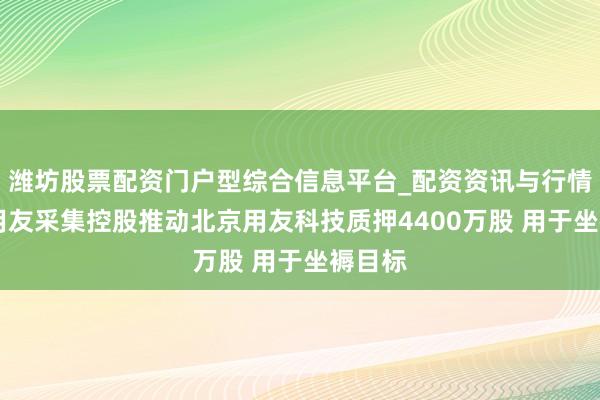 潍坊股票配资门户型综合信息平台_配资资讯与行情汇总 用友采集控股推动北京用友科技质押4400万股 用于坐褥目标