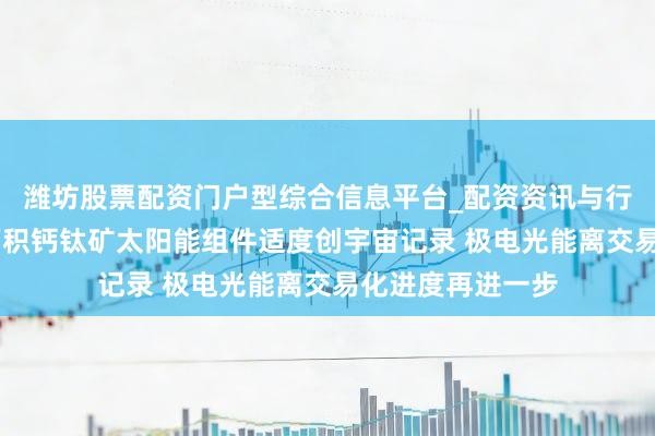 潍坊股票配资门户型综合信息平台_配资资讯与行情汇总 我国大面积钙钛矿太阳能组件适度创宇宙记录 极电光能离交易化进度再进一步