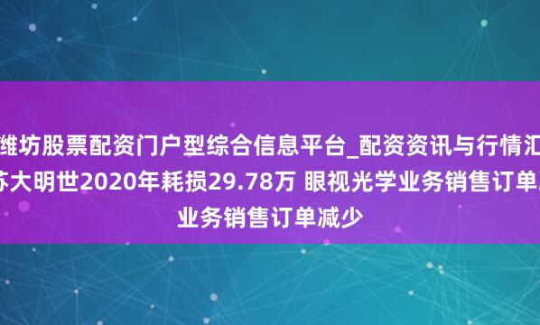 潍坊股票配资门户型综合信息平台_配资资讯与行情汇总 苏大明世2020年耗损29.78万 眼视光学业务销售订单减少