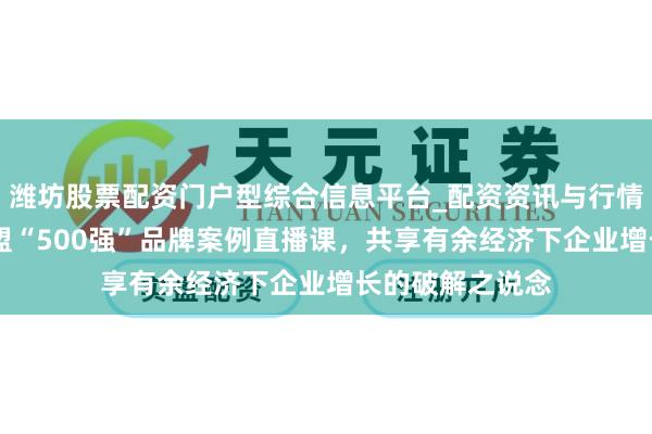 潍坊股票配资门户型综合信息平台_配资资讯与行情汇总 顾均辉加盟“500强”品牌案例直播课，共享有余经济下企业增长的破解之说念
