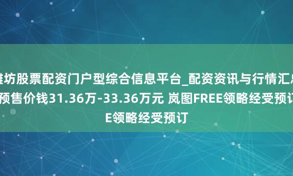 潍坊股票配资门户型综合信息平台_配资资讯与行情汇总 预售价钱31.36万-33.36万元 岚图FREE领略经受预订