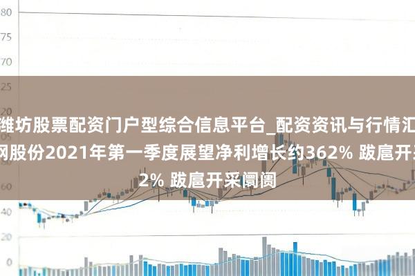 潍坊股票配资门户型综合信息平台_配资资讯与行情汇总 鞍钢股份2021年第一季度展望净利增长约362% 跋扈开采阛阓