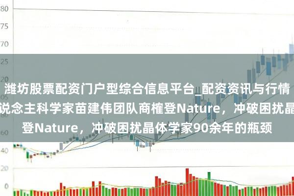 潍坊股票配资门户型综合信息平台_配资资讯与行情汇总 海外初次！华东说念主科学家苗建伟团队商榷登Nature，冲破困扰晶体学家90余年的瓶颈