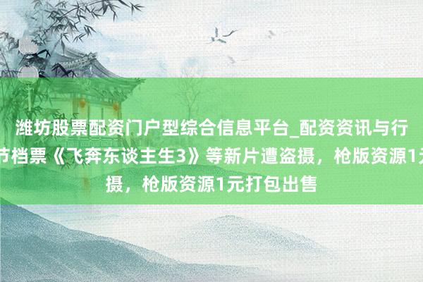 潍坊股票配资门户型综合信息平台_配资资讯与行情汇总 春节档票《飞奔东谈主生3》等新片遭盗摄，枪版资源1元打包出售